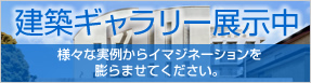 建築ギャラリー展示中 様々な実例からイマジネーションを 膨らませてください。